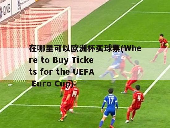 在哪里可以欧洲杯买球票(Where to Buy Tickets for the UEFA Euro Cup)