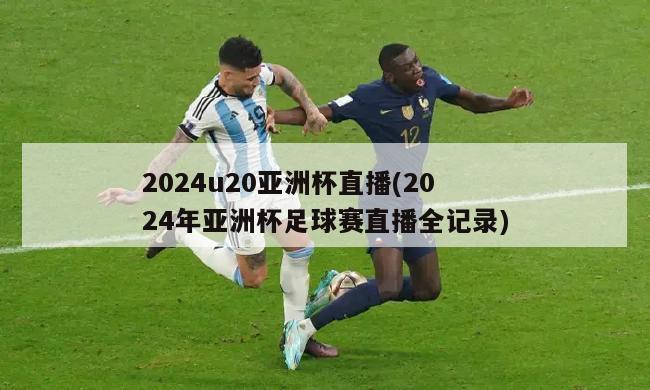 2024u20亚洲杯直播(2024年亚洲杯足球赛直播全记录)