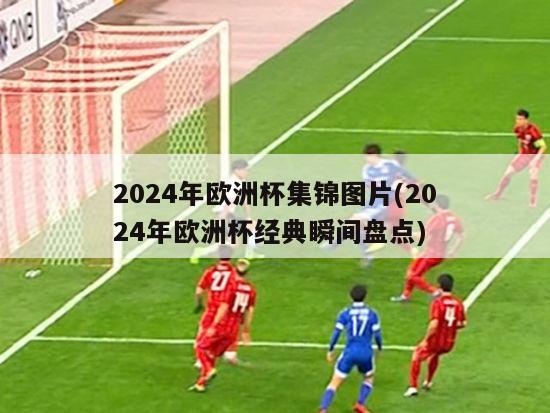 2024年欧洲杯集锦图片(2024年欧洲杯经典瞬间盘点)