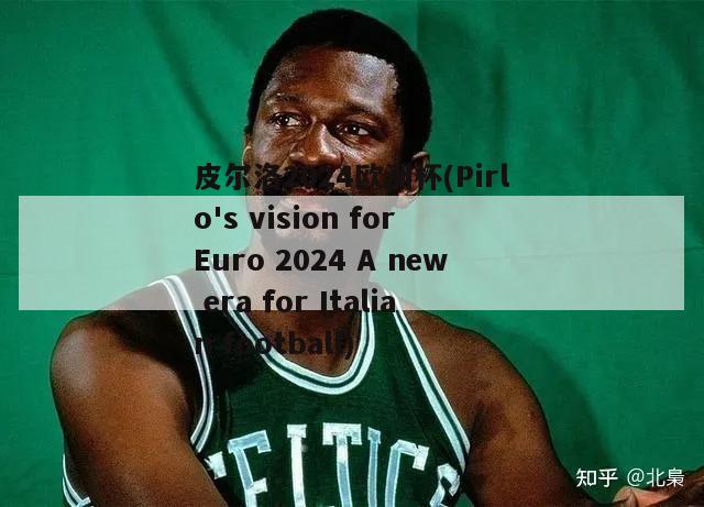 皮尔洛2024欧洲杯(Pirlo's vision for Euro 2024 A new era for Italian football)